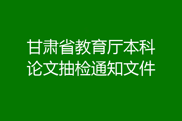 甘肃省教育厅本科论文抽检通知文件