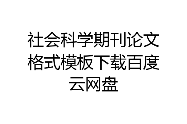 社会科学期刊论文格式模板下载百度云网盘