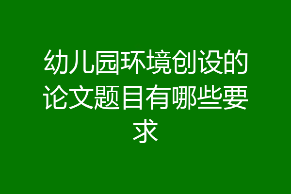 幼儿园环境创设的论文题目有哪些要求