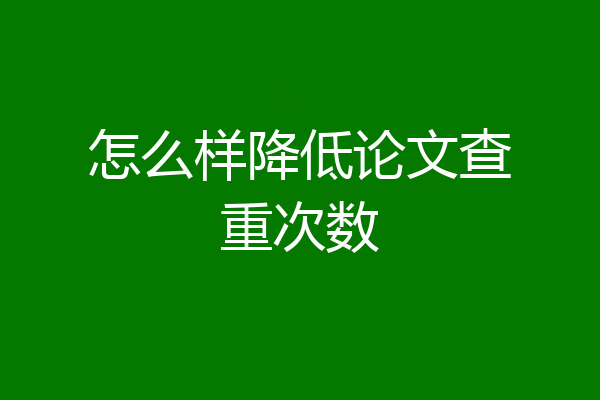 怎么样降低论文查重次数