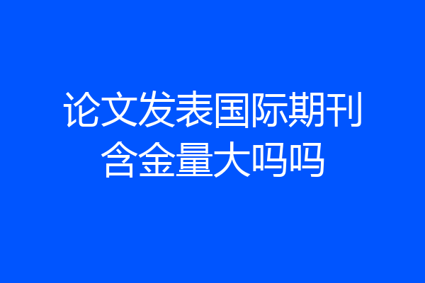 论文发表国际期刊含金量大吗吗