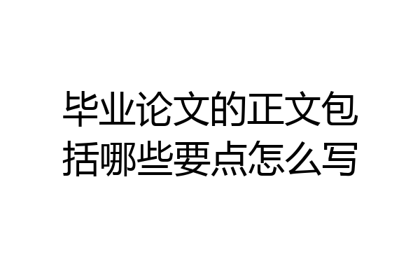 毕业论文的正文包括哪些要点怎么写