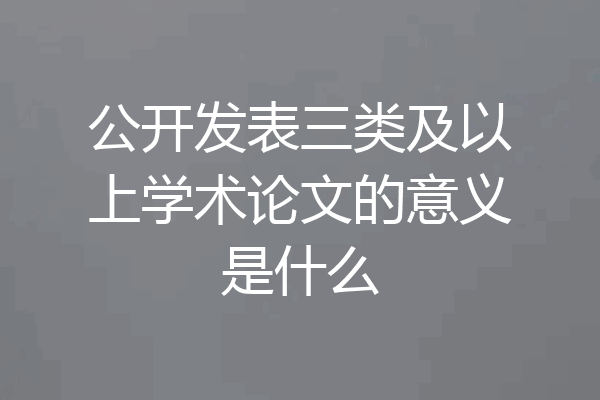 公开发表三类及以上学术论文的意义是什么