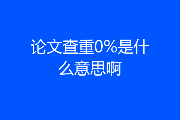 论文查重0%是什么意思啊