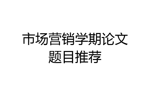 市场营销学期论文题目推荐