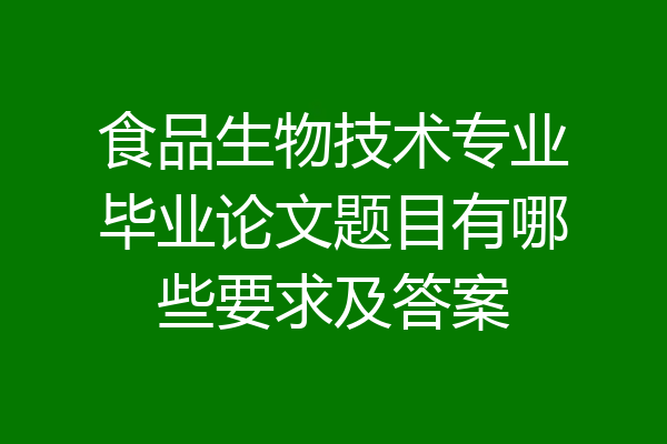 食品生物技术专业毕业论文题目有哪些要求及答案