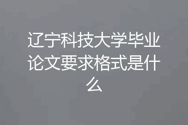 辽宁科技大学毕业论文要求格式是什么