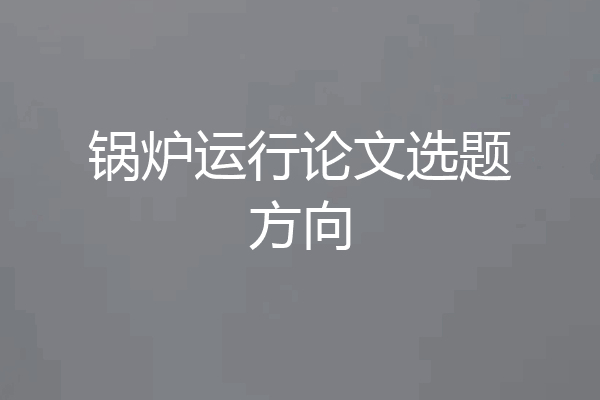 锅炉运行论文选题方向