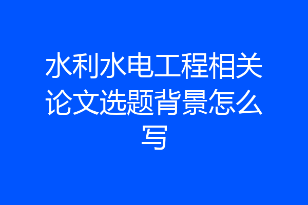 水利水电工程相关论文选题背景怎么写
