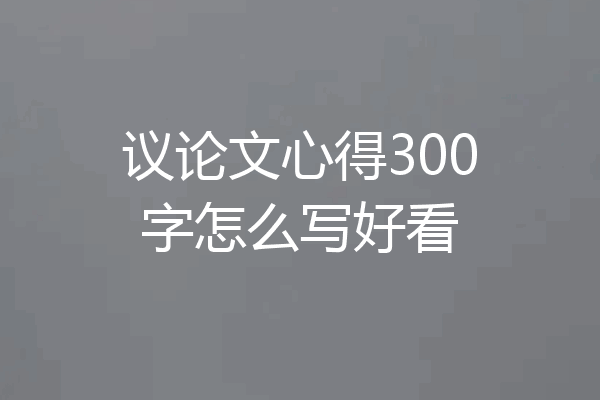 议论文心得300字怎么写好看