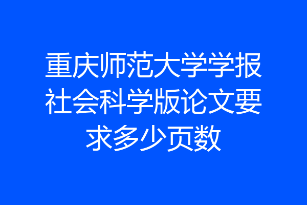 重庆师范大学学报社会科学版论文要求多少页数