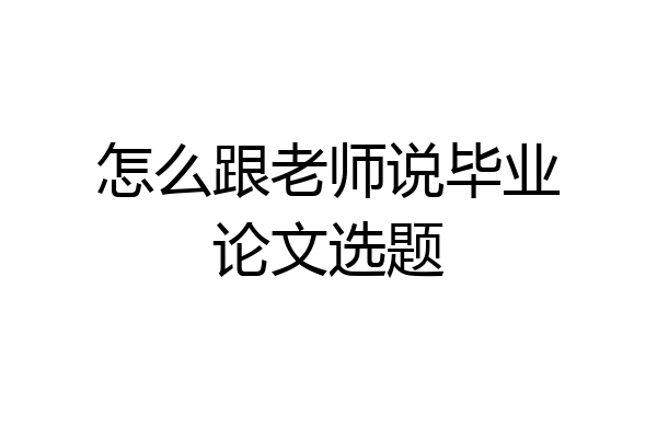 怎么跟老师说毕业论文选题