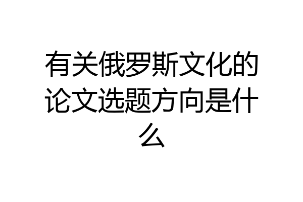 有关俄罗斯文化的论文选题方向是什么