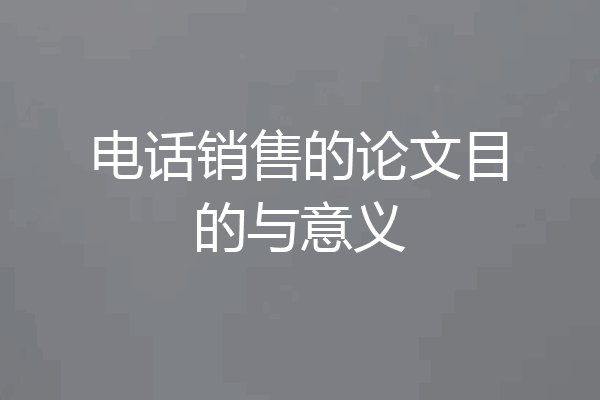 电话销售的论文目的与意义