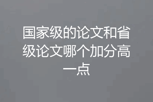 国家级的论文和省级论文哪个加分高一点