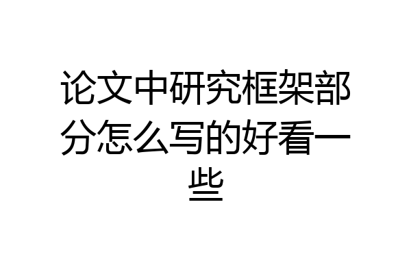 论文中研究框架部分怎么写的好看一些