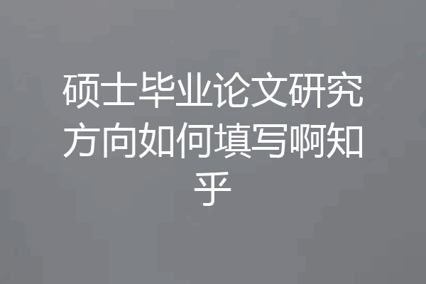 硕士毕业论文研究方向如何填写啊知乎