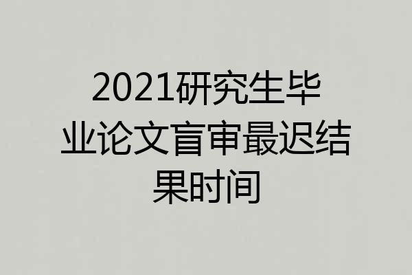 2021研究生毕业论文盲审最迟结果时间