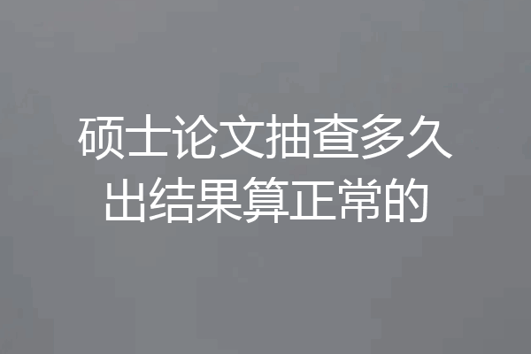硕士论文抽查多久出结果算正常的