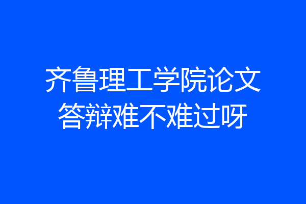 齐鲁理工学院论文答辩难不难过呀