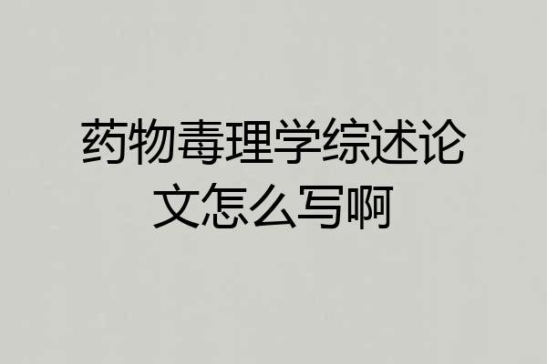 药物毒理学综述论文怎么写啊