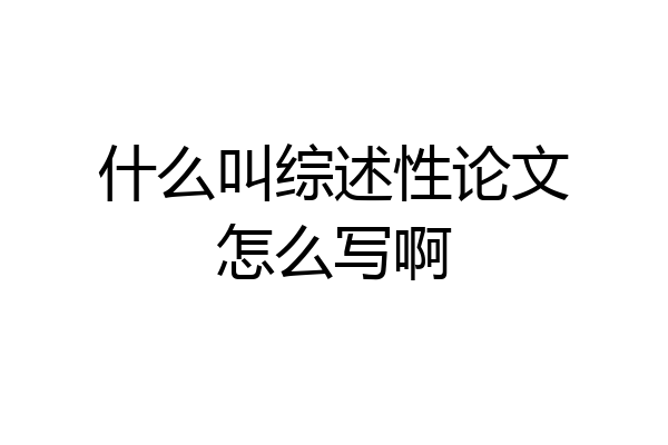 什么叫综述性论文怎么写啊