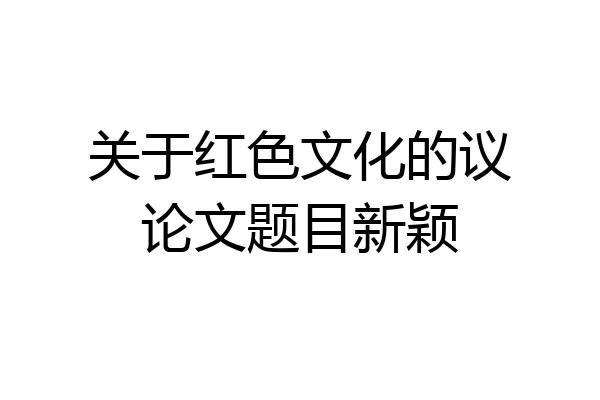 关于红色文化的议论文题目新颖