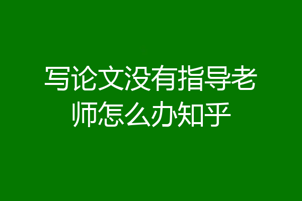 写论文没有指导老师怎么办知乎