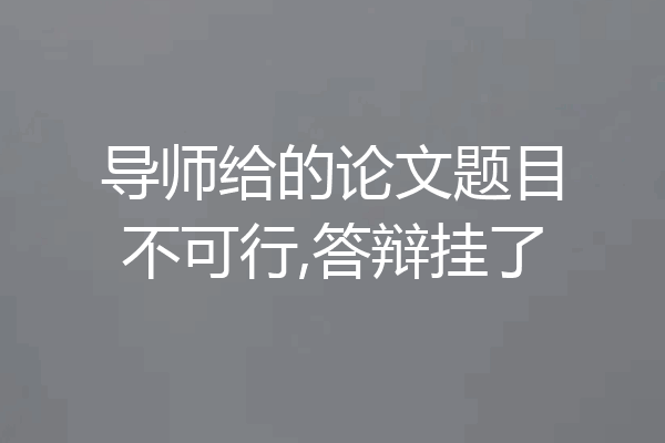 导师给的论文题目不可行,答辩挂了