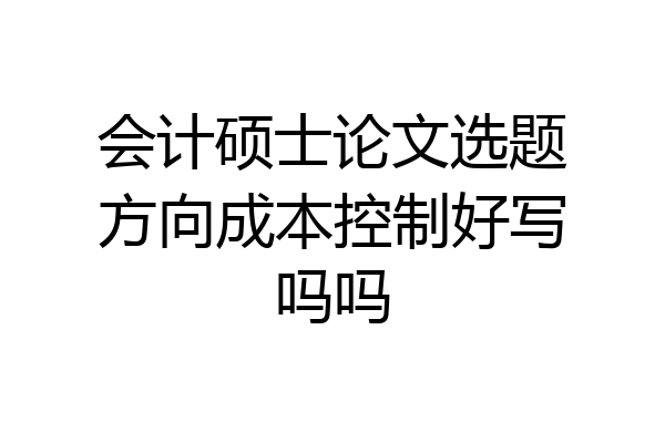 会计硕士论文选题方向成本控制好写吗吗