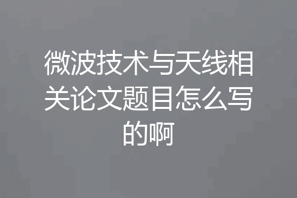 微波技术与天线相关论文题目怎么写的啊