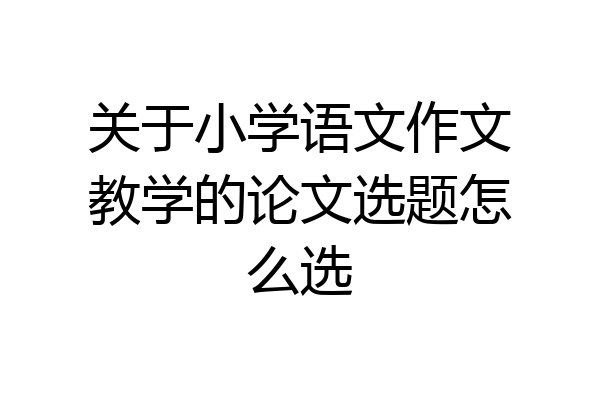 关于小学语文作文教学的论文选题怎么选