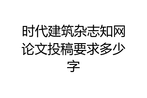 时代建筑杂志知网论文投稿要求多少字