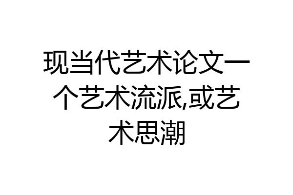现当代艺术论文一个艺术流派,或艺术思潮