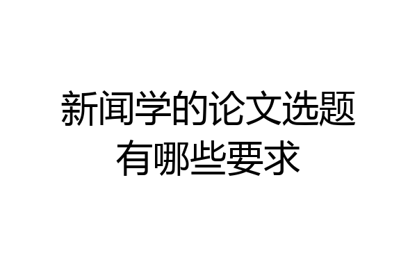 新闻学的论文选题有哪些要求