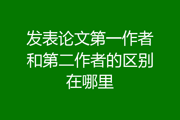 发表论文第一作者和第二作者的区别在哪里