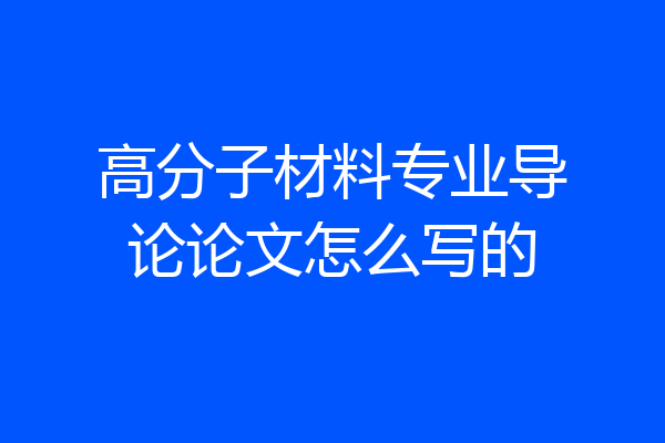 高分子材料专业导论论文怎么写的