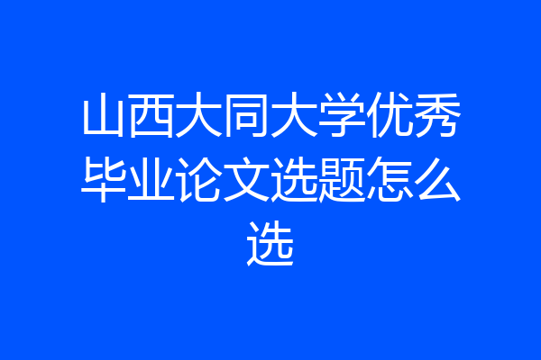 山西大同大学优秀毕业论文选题怎么选