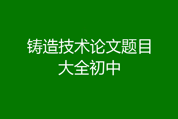 铸造技术论文题目大全初中