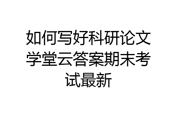 如何写好科研论文学堂云答案期末考试最新