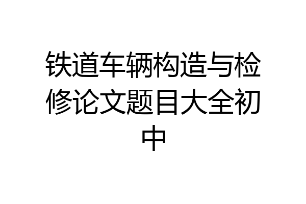 铁道车辆构造与检修论文题目大全初中