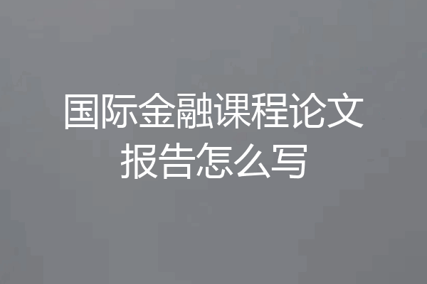 国际金融课程论文报告怎么写