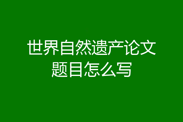 世界自然遗产论文题目怎么写