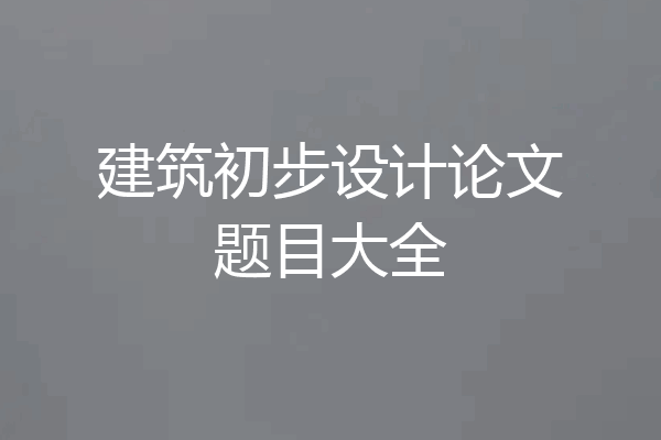 建筑初步设计论文题目大全