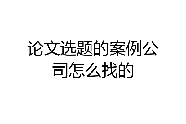 论文选题的案例公司怎么找的