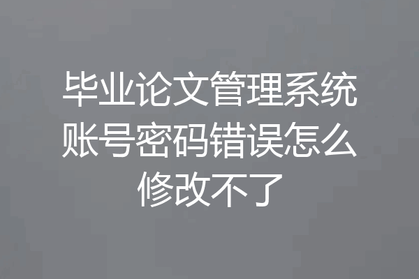 毕业论文管理系统账号密码错误怎么修改不了