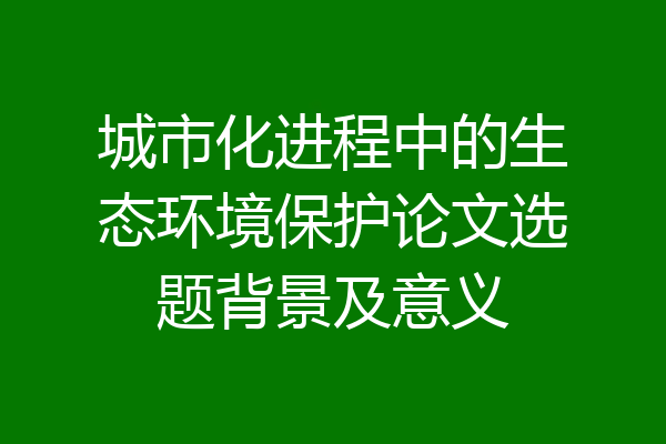 城市化进程中的生态环境保护论文选题背景及意义