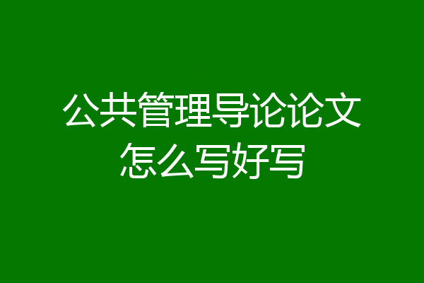 公共管理导论论文怎么写好写