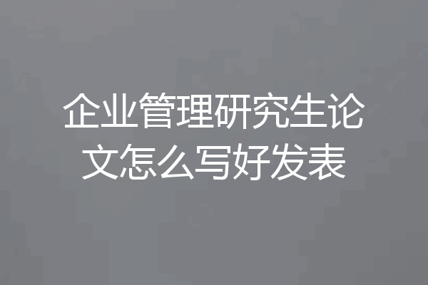 企业管理研究生论文怎么写好发表