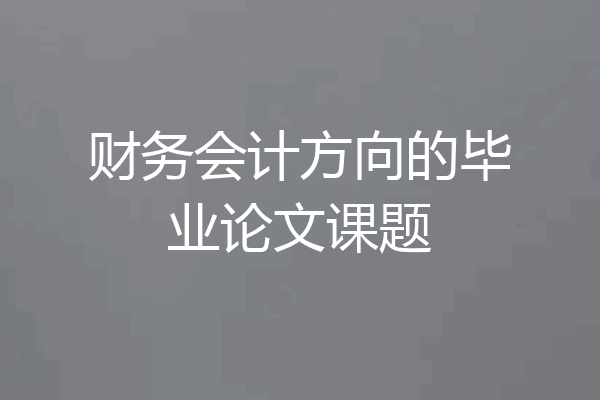 财务会计方向的毕业论文课题